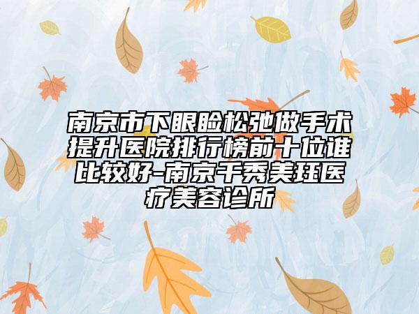 南京市下眼睑松弛做手术提升医院排行榜前十位谁比较好-南京千秀美珏医疗美容诊所