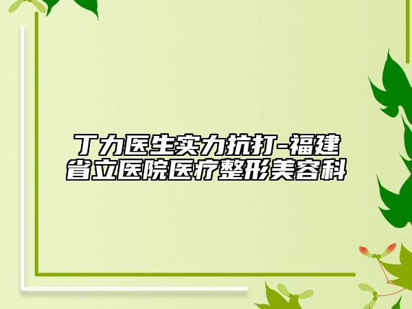 丁力医生实力抗打-福建省立医院医疗整形美容科