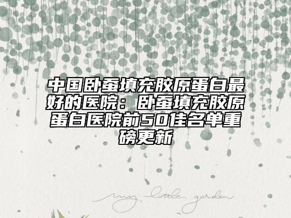 中国卧蚕填充胶原蛋白最好的医院：卧蚕填充胶原蛋白医院前50佳名单重磅更新