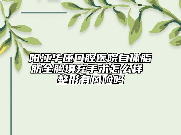 阳江华康口腔医院自体脂肪全脸填充手术怎么样 整形有风险吗