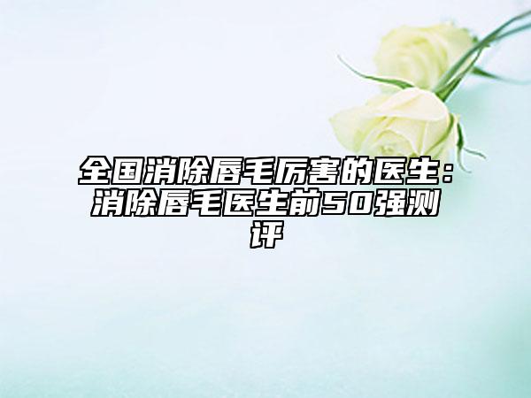 全国消除唇毛厉害的医生：消除唇毛医生前50强测评
