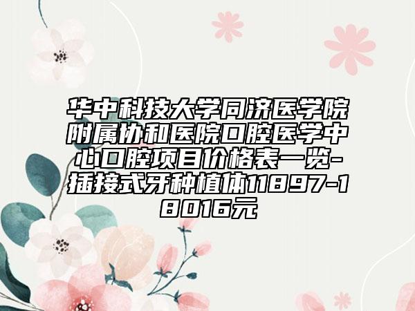 华中科技大学同济医学院附属协和医院口腔医学中心口腔项目价格表一览-插接式牙种植体11897-18016元