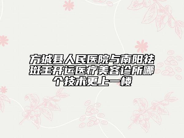方城县人民医院与南阳祛斑王开运医疗美容诊所哪个技术更上一楼