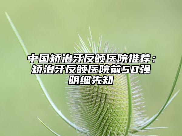 中国矫治牙反颌医院推荐：矫治牙反颌医院前50强明细先知