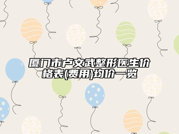 厦门市卢文武整形医生价格表(费用)均价一览