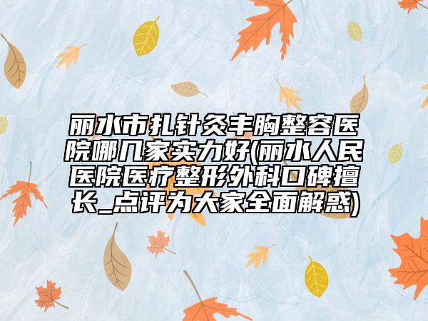 丽水市扎针灸丰胸整容医院哪几家实力好(丽水人民医院医疗整形外科口碑擅长_点评为大家全面解惑)