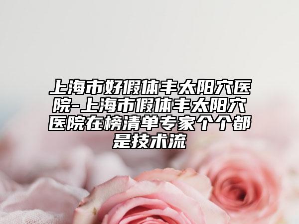 上海市好假体丰太阳穴医院-上海市假体丰太阳穴医院在榜清单专家个个都是技术流