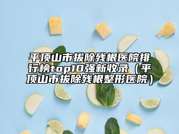 平顶山市拔除残根医院排行榜top10强新收录（平顶山市拔除残根整形医院）