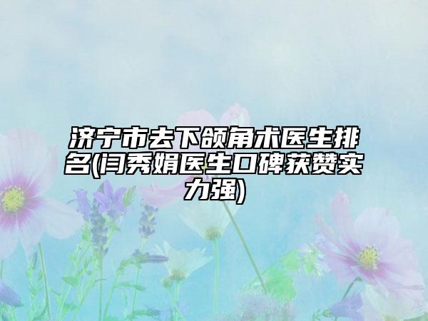 济宁市去下颌角术医生排名(闫秀娟医生口碑获赞实力强)