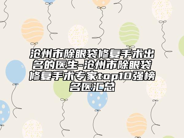 沧州市除眼袋修复手术出名的医生-沧州市除眼袋修复手术专家top10强榜名医汇总