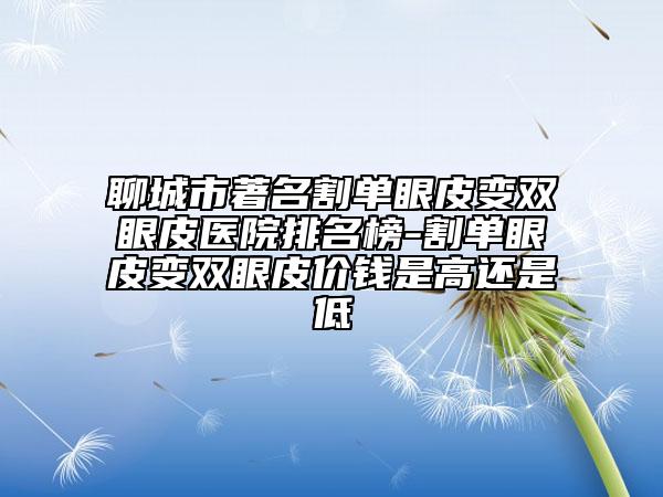 聊城市著名割单眼皮变双眼皮医院排名榜-割单眼皮变双眼皮价钱是高还是低