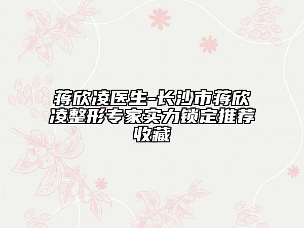 蒋欣凌医生-长沙市蒋欣凌整形专家实力锁定推荐收藏