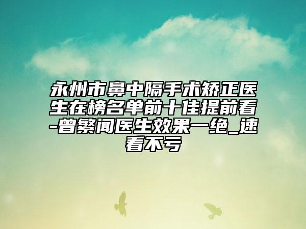 永州市鼻中隔手术矫正医生在榜名单前十佳提前看-曾繁闻医生效果一绝_速看不亏