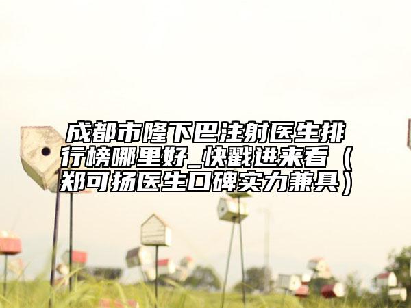 成都市隆下巴注射医生排行榜哪里好_快戳进来看（郑可扬医生口碑实力兼具）