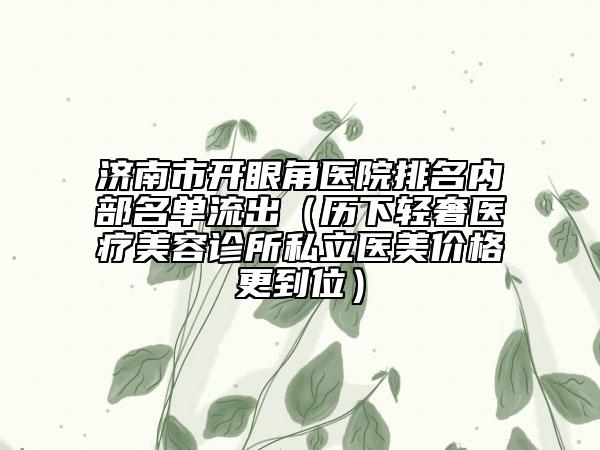 济南市开眼角医院排名内部名单流出（历下轻奢医疗美容诊所私立医美价格更到位）