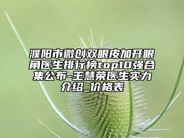 濮阳市微创双眼皮加开眼角医生排行榜top10强合集公布-王慧荣医生实力介绍_价格表