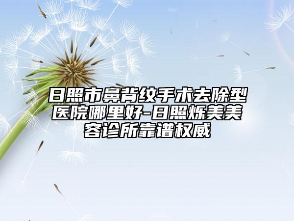日照市鼻背纹手术去除型医院哪里好-日照烁美美容诊所靠谱权威