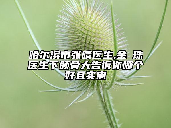 哈尔滨市张晴医生,金晛珠医生下颌骨大告诉你哪个好且实惠
