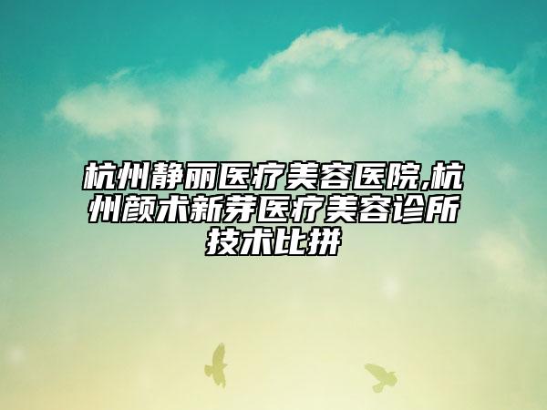 杭州静丽医疗美容医院,杭州颜术新芽医疗美容诊所技术比拼