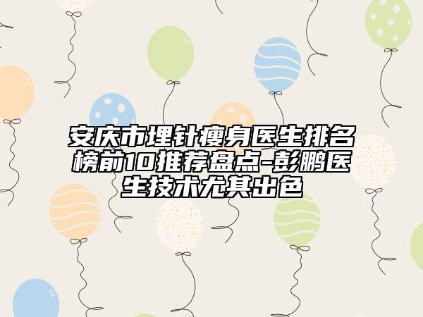 安庆市埋针瘦身医生排名榜前10推荐盘点-彭鹏医生技术尤其出色