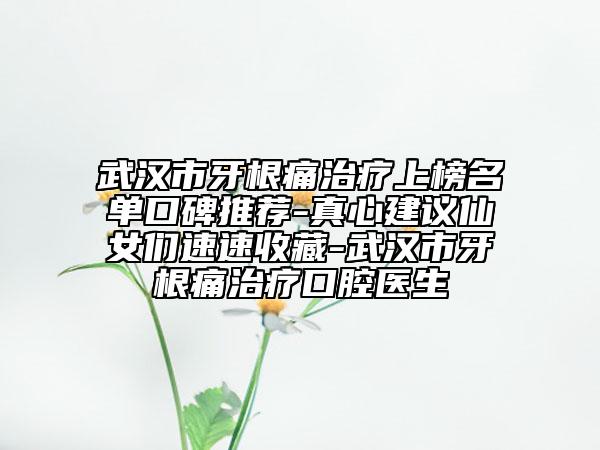 武汉市牙根痛治疗上榜名单口碑推荐-真心建议仙女们速速收藏-武汉市牙根痛治疗口腔医生