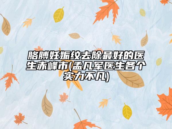 胳膊妊娠纹去除最好的医生赤峰市(孟凡军医生各个实力不凡)