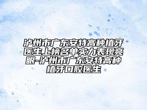 泸州市广东安特高种植牙医生上榜名单实力表现亮眼-泸州市广东安特高种植牙口腔医生