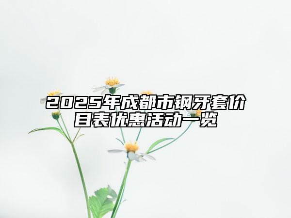 2025年成都市钢牙套价目表优惠活动一览