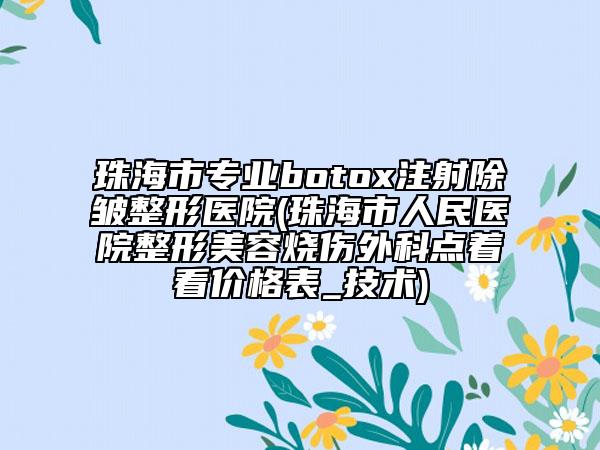 珠海市专业botox注射除皱整形医院(珠海市人民医院整形美容烧伤外科点着看价格表_技术)