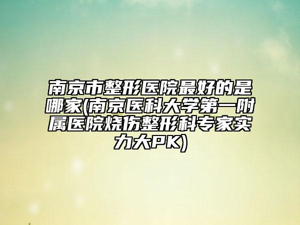 南京市整形医院最好的是哪家(南京医科大学第一附属医院烧伤整形科专家实力大PK)