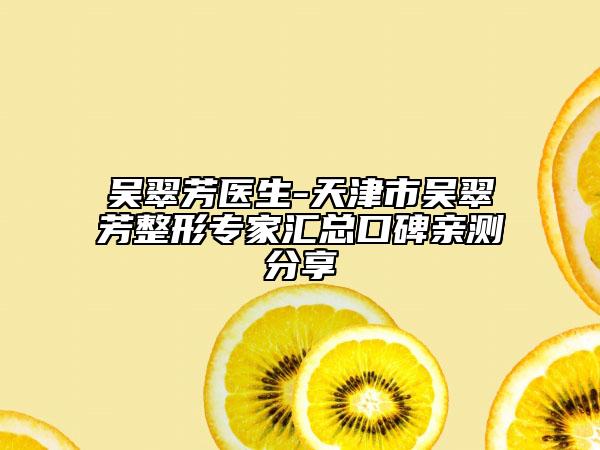 吴翠芳医生-天津市吴翠芳整形专家汇总口碑亲测分享