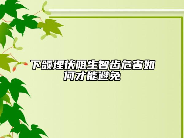 下颌埋伏阻生智齿危害如何才能避免