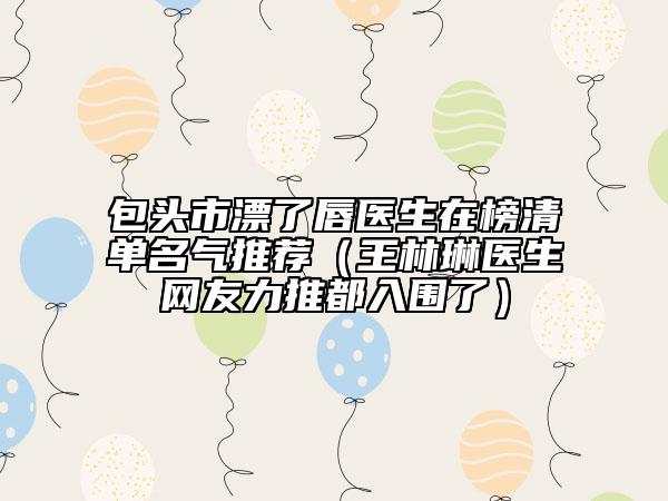包头市漂了唇医生在榜清单名气推荐（王林琳医生网友力推都入围了）