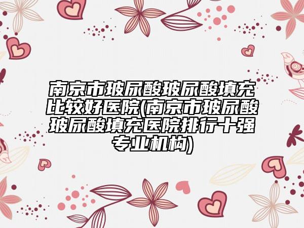 南京市玻尿酸玻尿酸填充比较好医院(南京市玻尿酸玻尿酸填充医院排行十强专业机构)