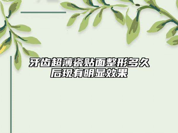 牙齿超薄瓷贴面整形多久后现有明显效果
