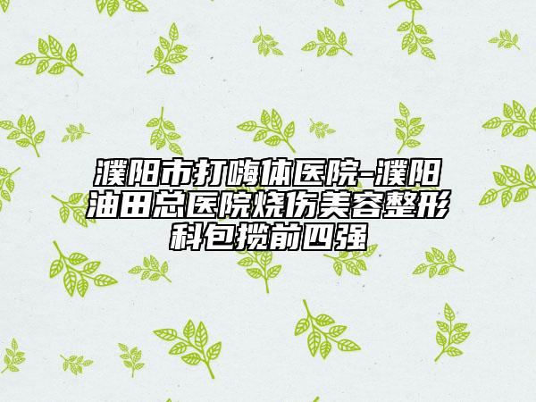濮阳市打嗨体医院-濮阳油田总医院烧伤美容整形科包揽前四强