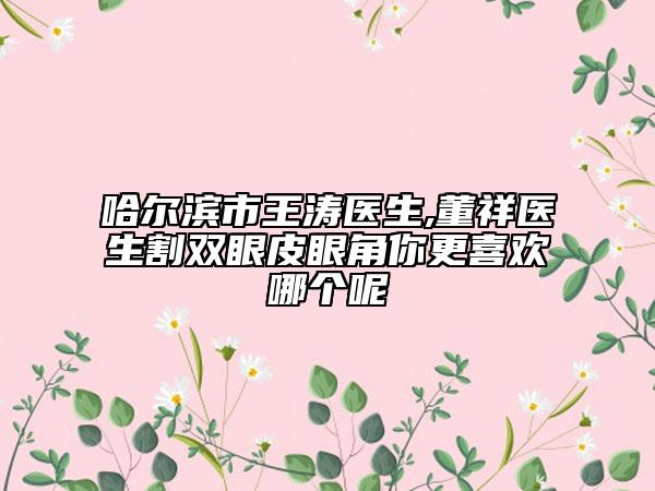 哈尔滨市王涛医生,董祥医生割双眼皮眼角你更喜欢哪个呢