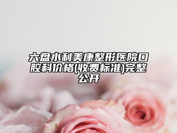 六盘水利美康整形医院口腔科价格(收费标准)完整公开