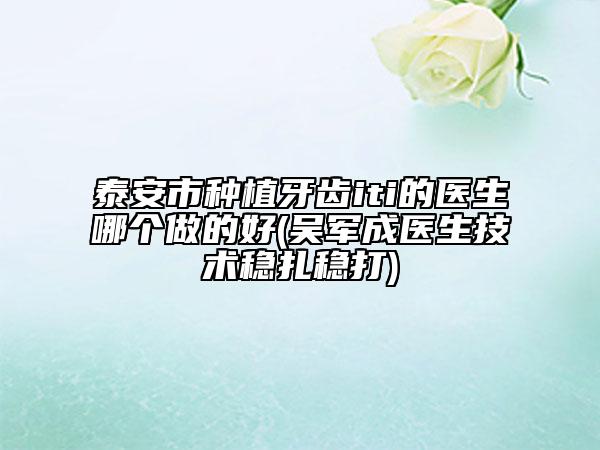 泰安市种植牙齿iti的医生哪个做的好(吴军成医生技术稳扎稳打)