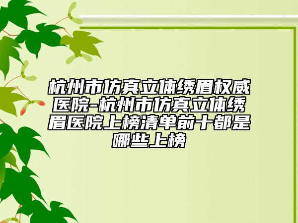 杭州市仿真立体绣眉权威医院-杭州市仿真立体绣眉医院上榜清单前十都是哪些上榜