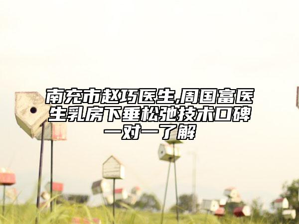 南充市赵巧医生,周国富医生乳房下垂松弛技术口碑一对一了解