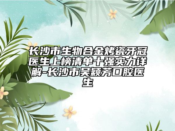 长沙市生物合金烤瓷牙冠医生上榜清单十强实力详解-长沙市吴颖芳口腔医生