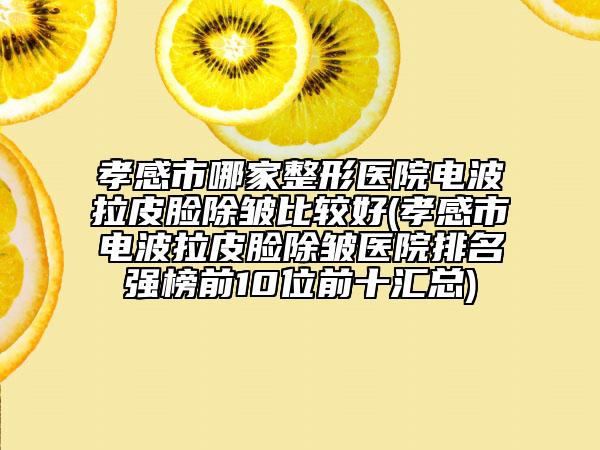 孝感市哪家整形医院电波拉皮脸除皱比较好(孝感市电波拉皮脸除皱医院排名强榜前10位前十汇总)