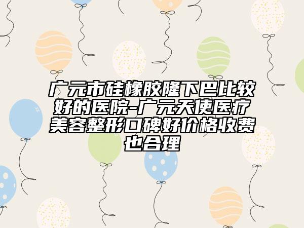 广元市硅橡胶隆下巴比较好的医院-广元天使医疗美容整形口碑好价格收费也合理