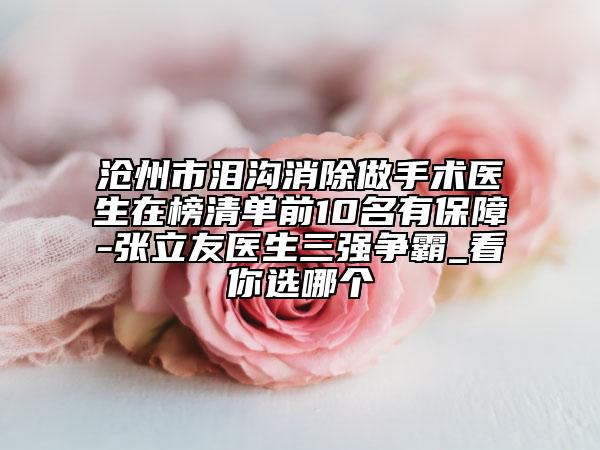 沧州市泪沟消除做手术医生在榜清单前10名有保障-张立友医生三强争霸_看你选哪个