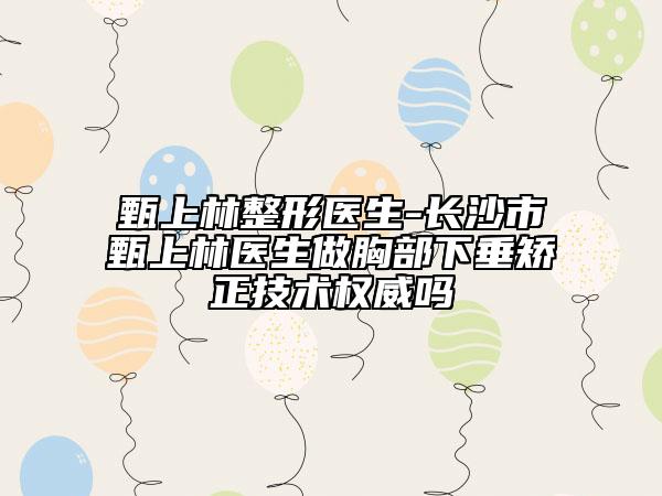甄上林整形医生-长沙市甄上林医生做胸部下垂矫正技术权威吗