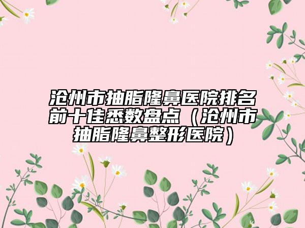 沧州市抽脂隆鼻医院排名前十佳悉数盘点（沧州市抽脂隆鼻整形医院）