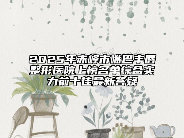 2025年赤峰市嘴巴丰唇整形医院上榜名单综合实力前十佳最新答疑