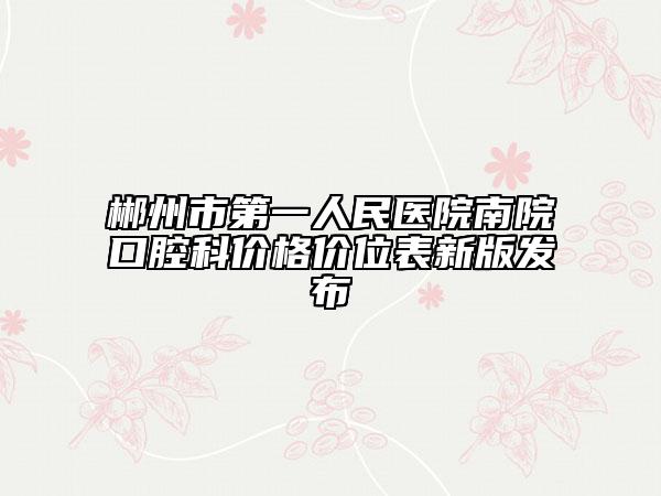 郴州市第一人民医院南院口腔科价格价位表新版发布
