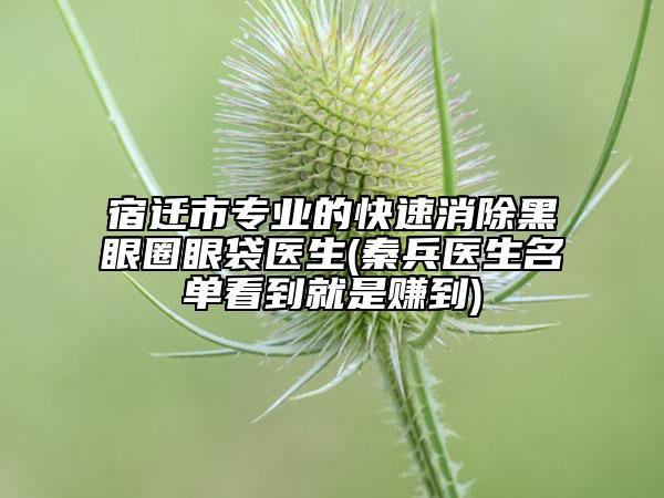 宿迁市专业的快速消除黑眼圈眼袋医生(秦兵医生名单看到就是赚到)